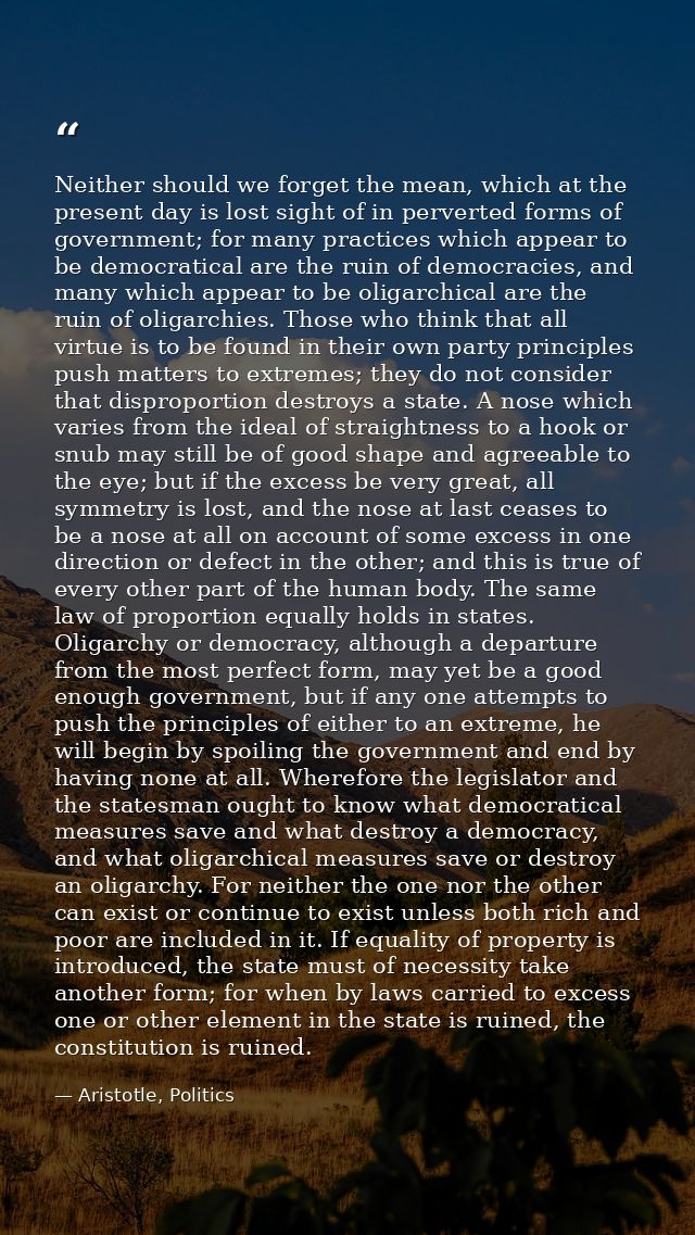 Neither should we forget the mean, which at the present day is lost sight of in perverted forms of government; for many  — Aristotle, Politics