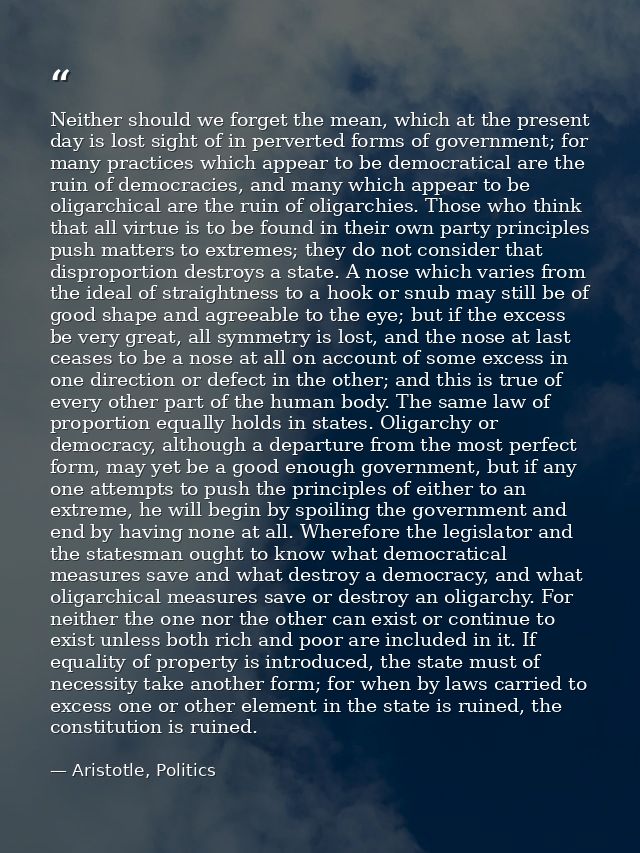 Neither should we forget the mean, which at the present day is lost sight of in perverted forms of government; for many  — Aristotle, Politics