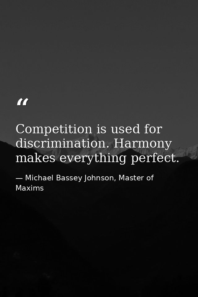 Competition is used for discrimination. Harmony makes everything perfect. — Michael Bassey Johnson, Master of Maxims