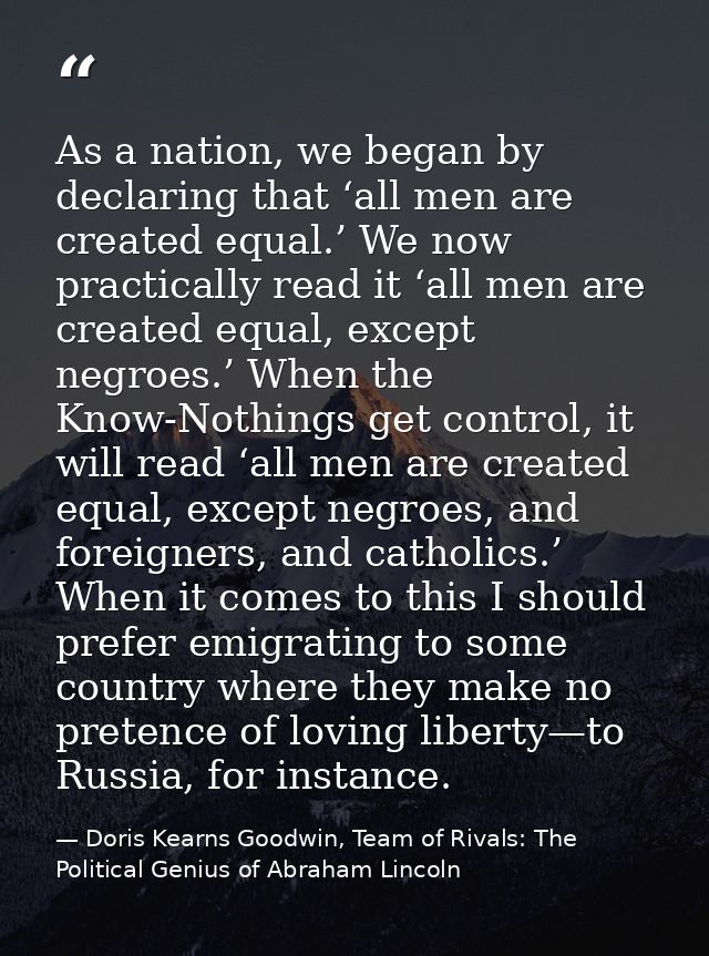 As a nation, we began by declaring that ‘all men are created equal.’ We now practically read it ‘all men are created equ — Doris Kearns Goodwin, Team of Rivals: The Political Genius of Abraham Lincoln
