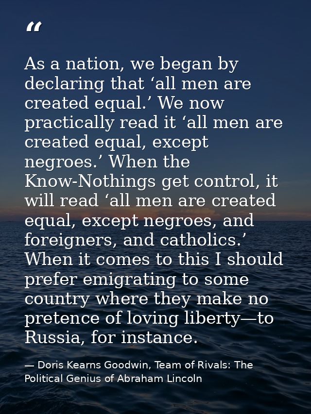 As a nation, we began by declaring that ‘all men are created equal.’ We now practically read it ‘all men are created equ — Doris Kearns Goodwin, Team of Rivals: The Political Genius of Abraham Lincoln