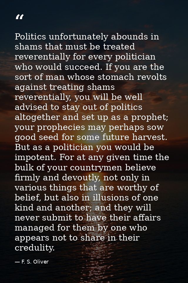 Politics unfortunately abounds in shams that must be treated reverentially for every politician who would succeed. If yo — F. S. Oliver