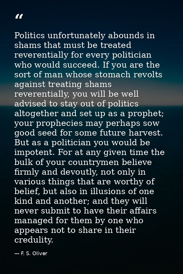 Politics unfortunately abounds in shams that must be treated reverentially for every politician who would succeed. If yo — F. S. Oliver