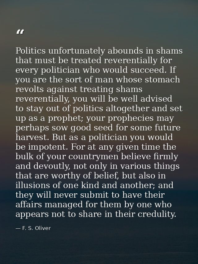 Politics unfortunately abounds in shams that must be treated reverentially for every politician who would succeed. If yo — F. S. Oliver