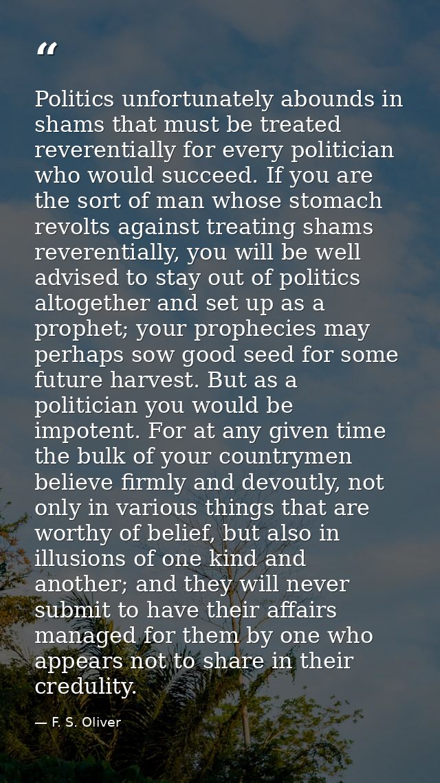 Politics unfortunately abounds in shams that must be treated reverentially for every politician who would succeed. If yo — F. S. Oliver