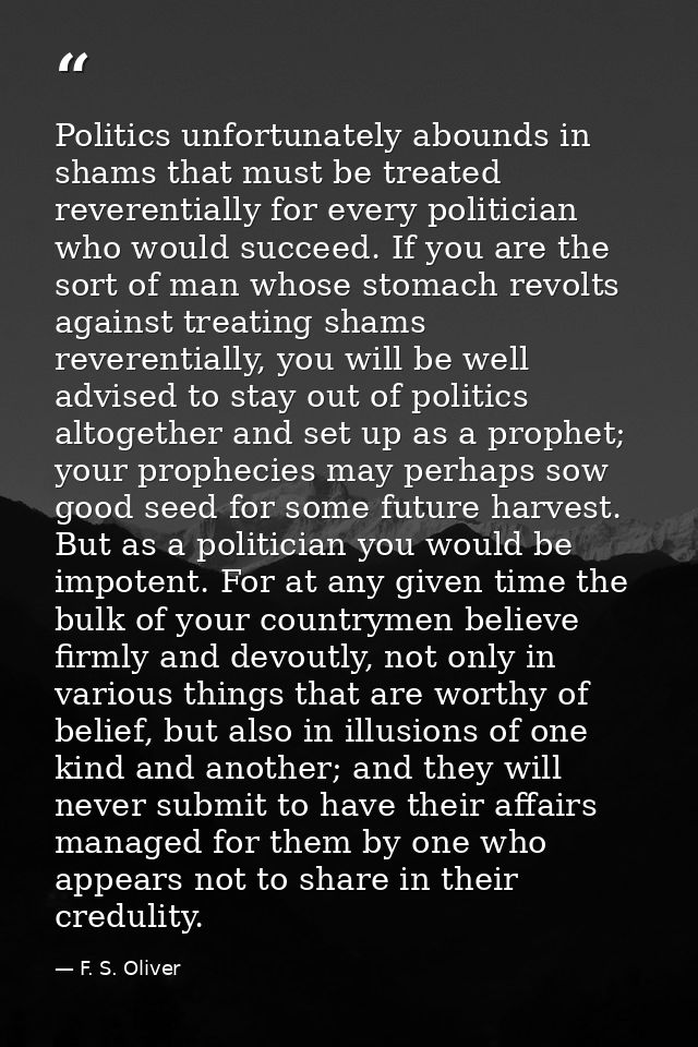 Politics unfortunately abounds in shams that must be treated reverentially for every politician who would succeed. If yo — F. S. Oliver