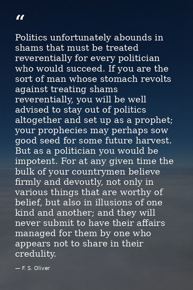 Politics unfortunately abounds in shams that must be treated reverentially for every politician who would succeed. If yo — F. S. Oliver