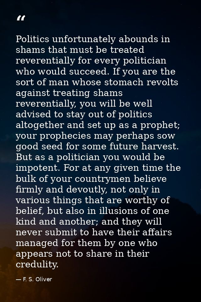 Politics unfortunately abounds in shams that must be treated reverentially for every politician who would succeed. If yo — F. S. Oliver