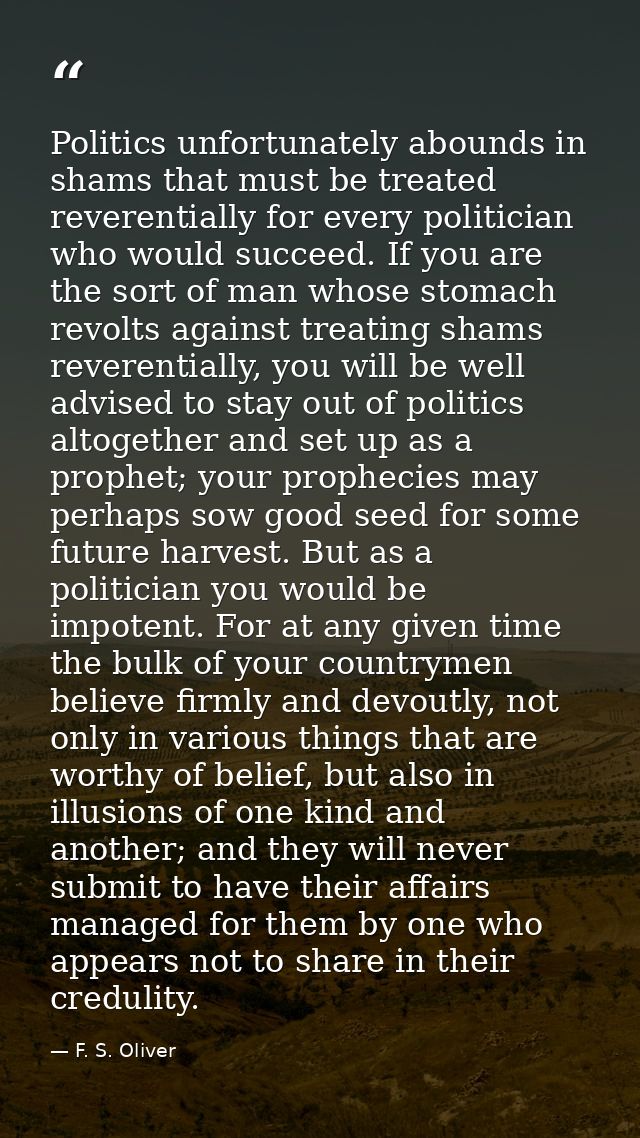 Politics unfortunately abounds in shams that must be treated reverentially for every politician who would succeed. If yo — F. S. Oliver