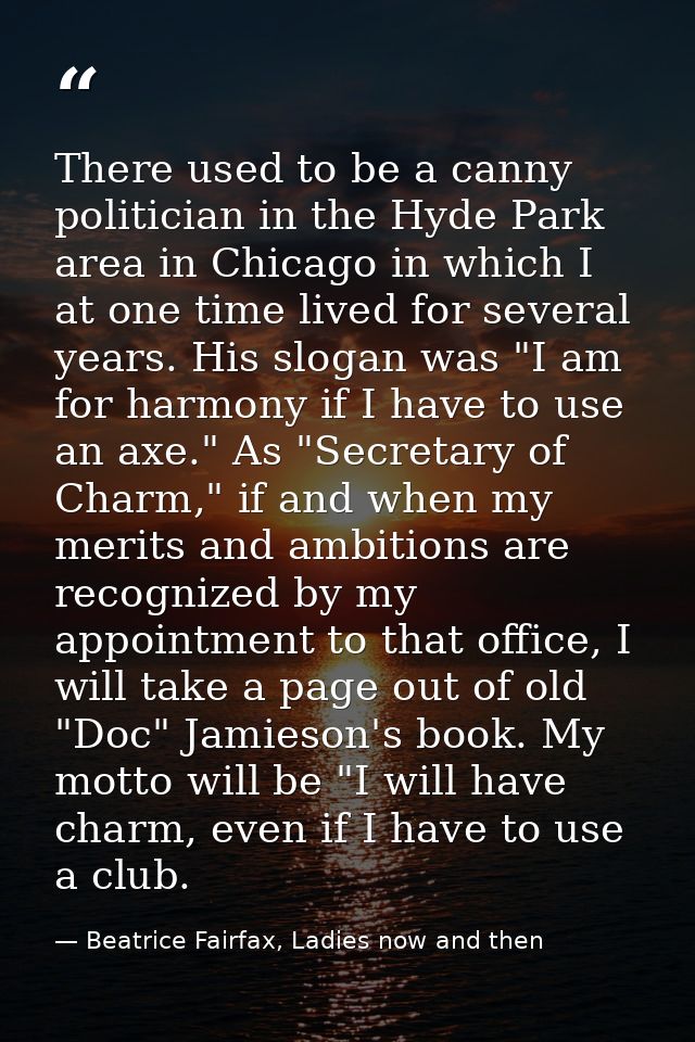 There used to be a canny politician in the Hyde Park area in Chicago in which I at one time lived for several years. His — Beatrice Fairfax, Ladies now and then