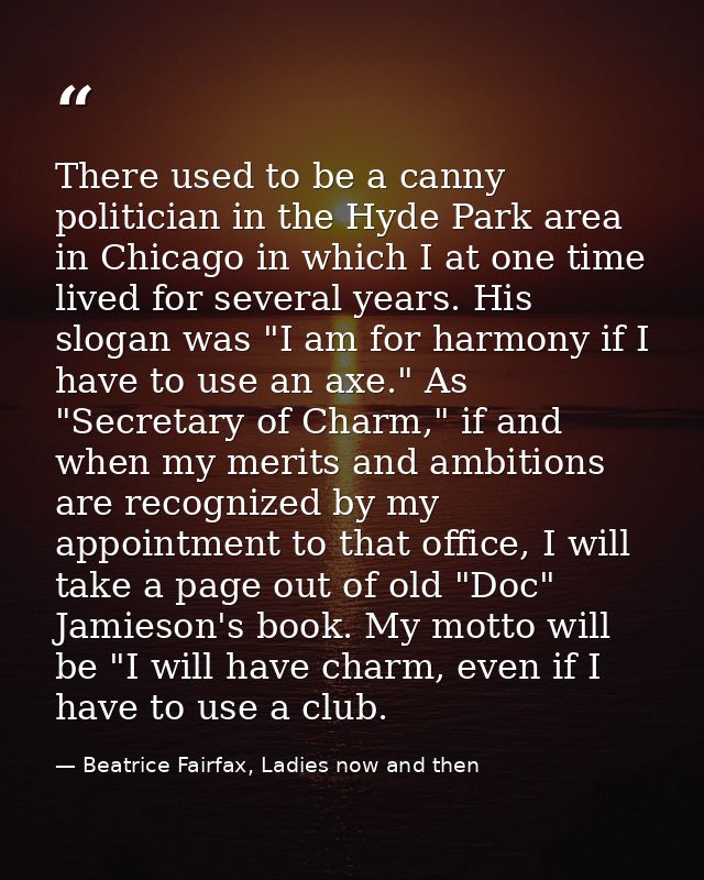 There used to be a canny politician in the Hyde Park area in Chicago in which I at one time lived for several years. His — Beatrice Fairfax, Ladies now and then