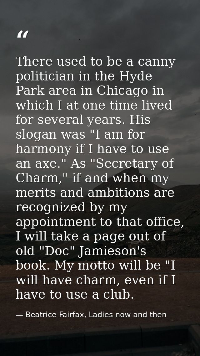 There used to be a canny politician in the Hyde Park area in Chicago in which I at one time lived for several years. His — Beatrice Fairfax, Ladies now and then