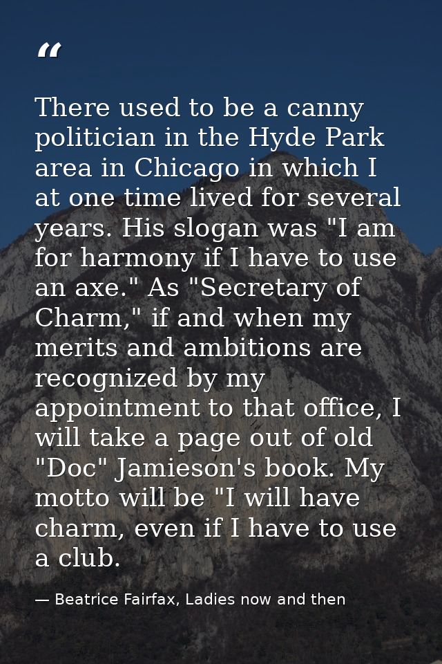 There used to be a canny politician in the Hyde Park area in Chicago in which I at one time lived for several years. His — Beatrice Fairfax, Ladies now and then