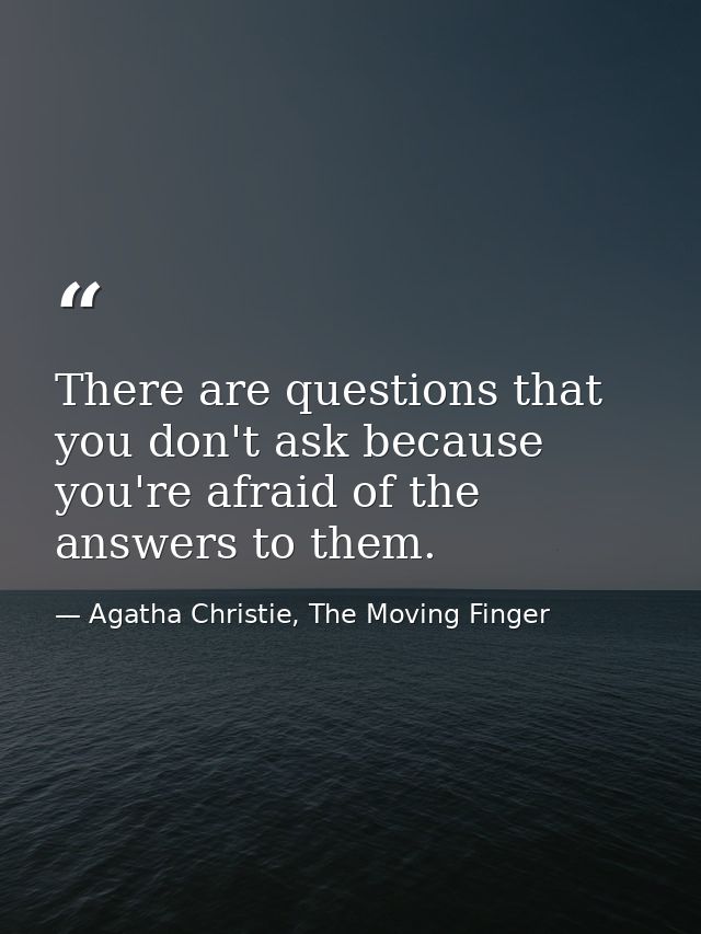 There are questions that you don't ask because you're afraid of the answers to them. — Agatha Christie, The Moving Finger