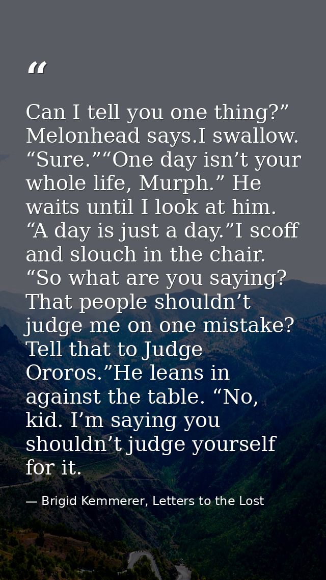 Can I tell you one thing?” Melonhead says.I swallow. “Sure.”“One day isn’t your whole life, Murph.” He waits until I loo — Brigid Kemmerer, Letters to the Lost