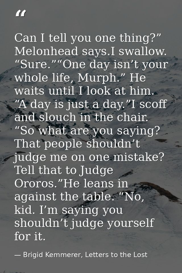 Can I tell you one thing?” Melonhead says.I swallow. “Sure.”“One day isn’t your whole life, Murph.” He waits until I loo — Brigid Kemmerer, Letters to the Lost