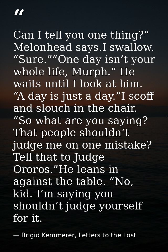 Can I tell you one thing?” Melonhead says.I swallow. “Sure.”“One day isn’t your whole life, Murph.” He waits until I loo — Brigid Kemmerer, Letters to the Lost
