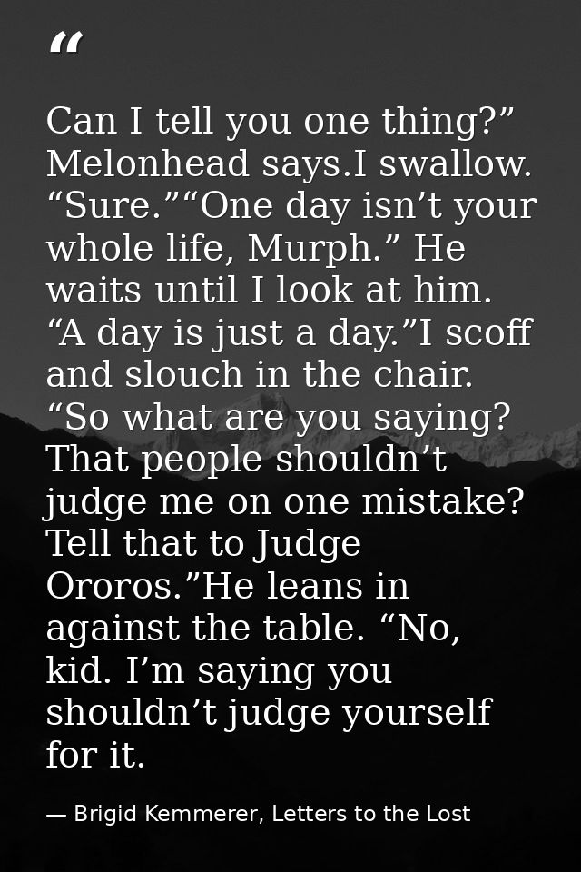 Can I tell you one thing?” Melonhead says.I swallow. “Sure.”“One day isn’t your whole life, Murph.” He waits until I loo — Brigid Kemmerer, Letters to the Lost