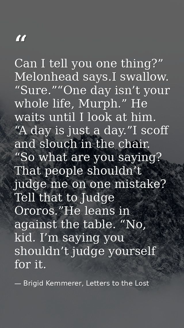 Can I tell you one thing?” Melonhead says.I swallow. “Sure.”“One day isn’t your whole life, Murph.” He waits until I loo — Brigid Kemmerer, Letters to the Lost