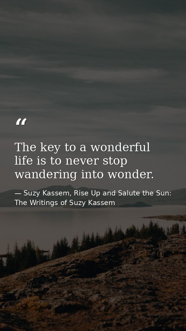 The key to a wonderful life is to never stop wandering into wonder. — Suzy Kassem, Rise Up and Salute the Sun: The Writings of Suzy Kassem