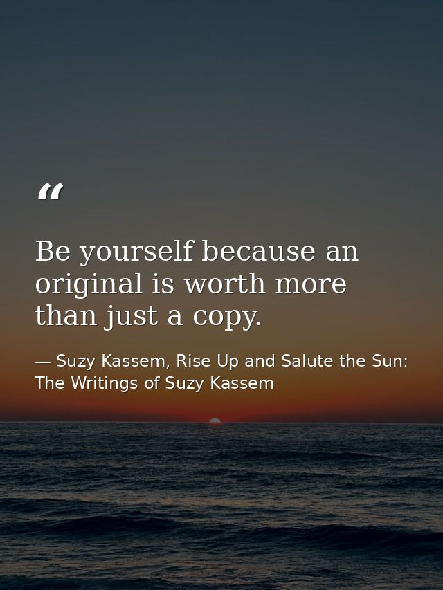 Be yourself because an original is worth more than just a copy. — Suzy Kassem, Rise Up and Salute the Sun: The Writings of Suzy Kassem
