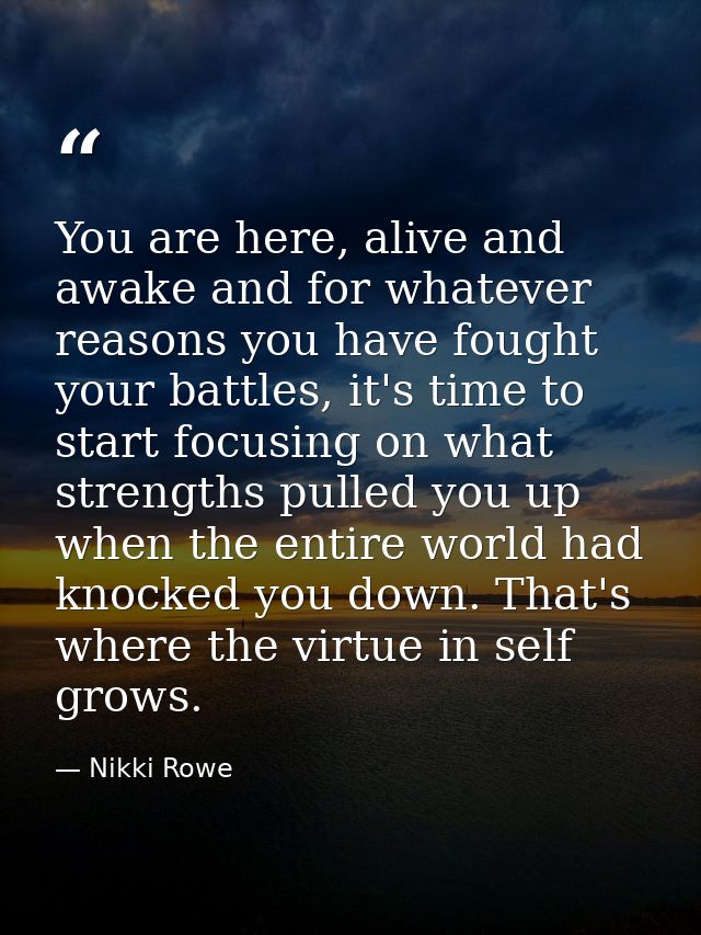 You are here, alive and awake and for whatever reasons you have fought your battles, it's time to start focusing on what — Nikki Rowe