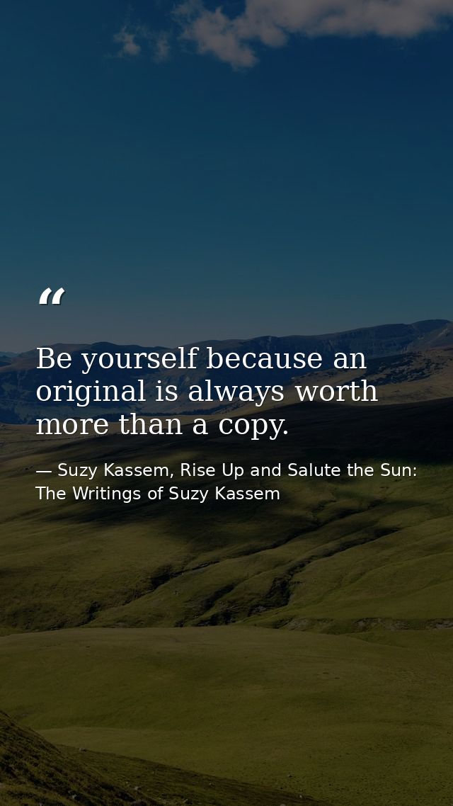 Be yourself because an original is always worth more than a copy. — Suzy Kassem, Rise Up and Salute the Sun: The Writings of Suzy Kassem