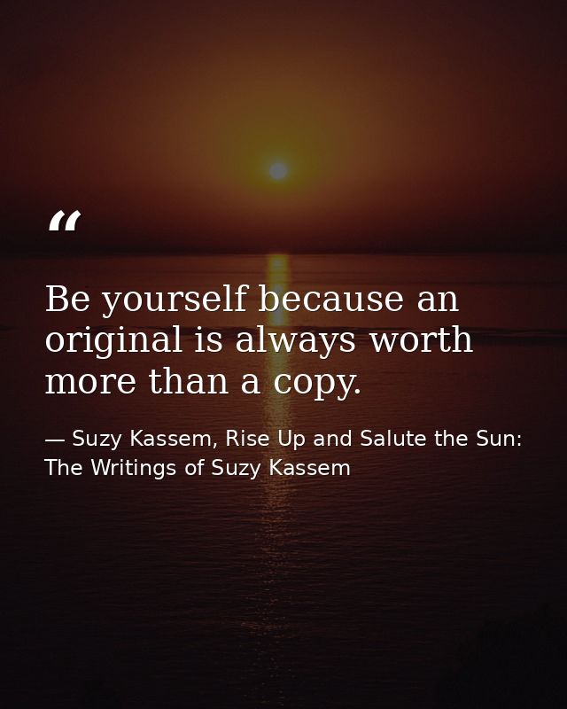 Be yourself because an original is always worth more than a copy. — Suzy Kassem, Rise Up and Salute the Sun: The Writings of Suzy Kassem