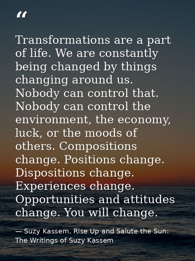 Transformations are a part of life. We are constantly being changed by things changing around us. Nobody can control tha — Suzy Kassem, Rise Up and Salute the Sun: The Writings of Suzy Kassem