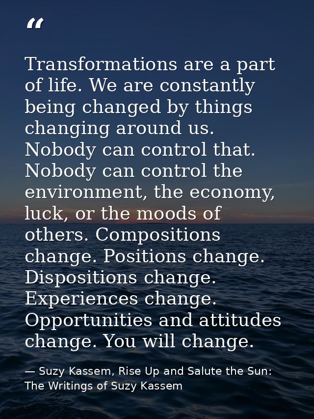 Transformations are a part of life. We are constantly being changed by things changing around us. Nobody can control tha — Suzy Kassem, Rise Up and Salute the Sun: The Writings of Suzy Kassem