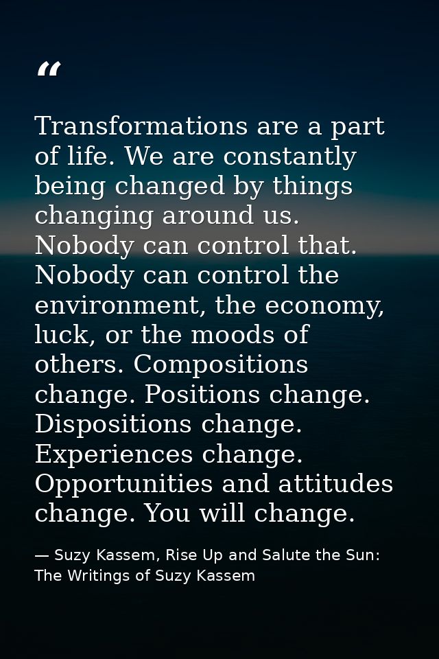 Transformations are a part of life. We are constantly being changed by things changing around us. Nobody can control tha — Suzy Kassem, Rise Up and Salute the Sun: The Writings of Suzy Kassem