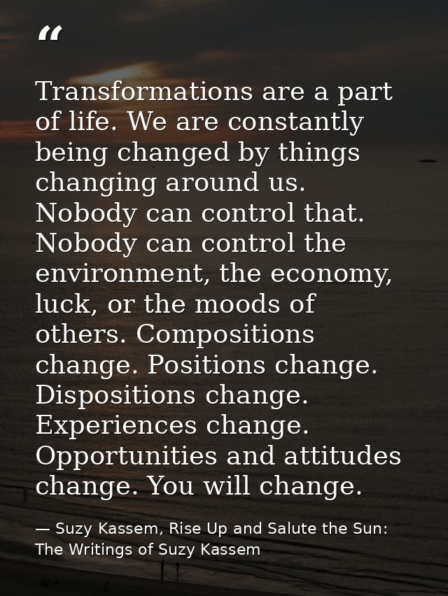 Transformations are a part of life. We are constantly being changed by things changing around us. Nobody can control tha — Suzy Kassem, Rise Up and Salute the Sun: The Writings of Suzy Kassem