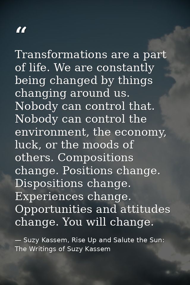 Transformations are a part of life. We are constantly being changed by things changing around us. Nobody can control tha — Suzy Kassem, Rise Up and Salute the Sun: The Writings of Suzy Kassem