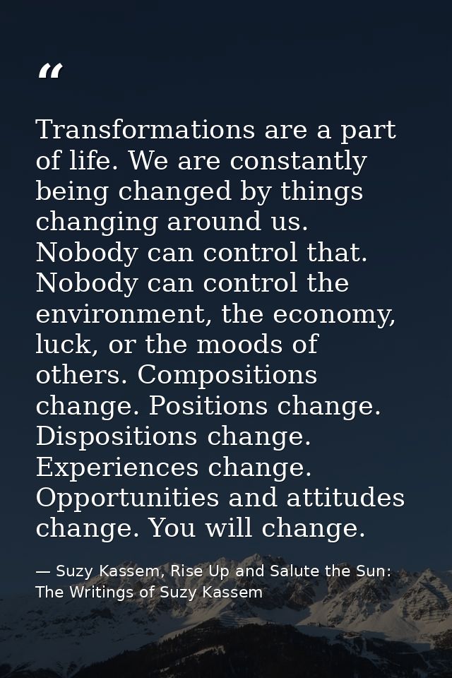 Transformations are a part of life. We are constantly being changed by things changing around us. Nobody can control tha — Suzy Kassem, Rise Up and Salute the Sun: The Writings of Suzy Kassem