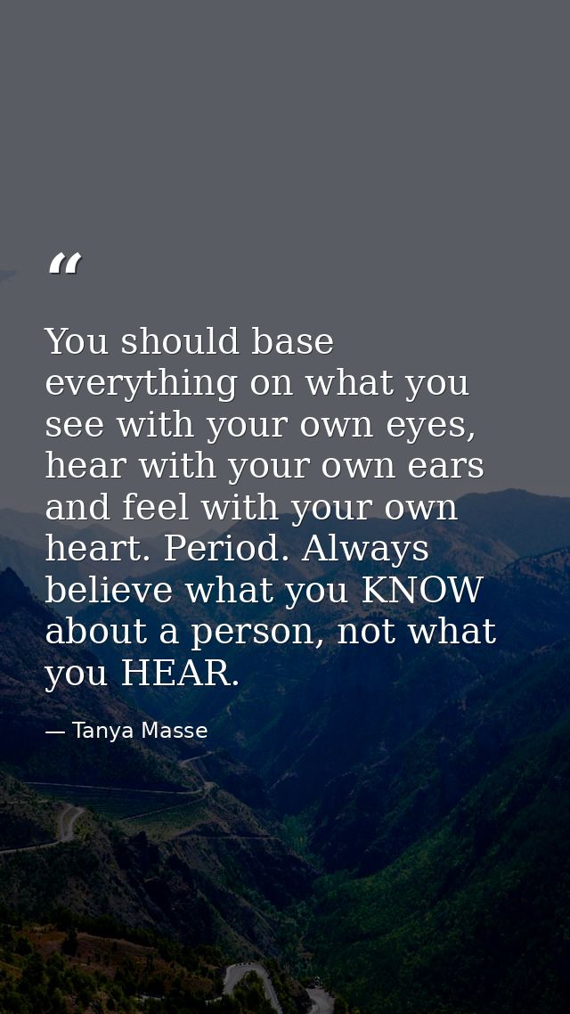 You should base everything on what you see with your own eyes, hear with your own ears and feel with your own heart. Per — Tanya Masse