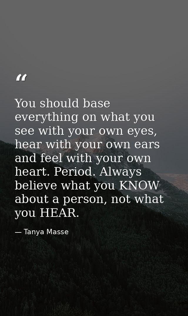 You should base everything on what you see with your own eyes, hear with your own ears and feel with your own heart. Per — Tanya Masse
