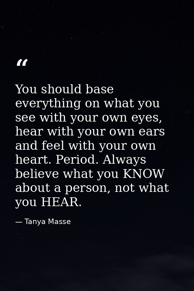 You should base everything on what you see with your own eyes, hear with your own ears and feel with your own heart. Per — Tanya Masse