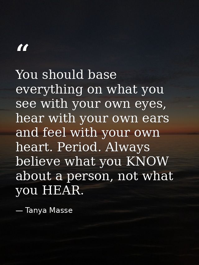 You should base everything on what you see with your own eyes, hear with your own ears and feel with your own heart. Per — Tanya Masse
