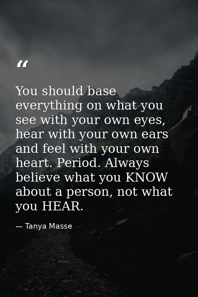 You should base everything on what you see with your own eyes, hear with your own ears and feel with your own heart. Per — Tanya Masse