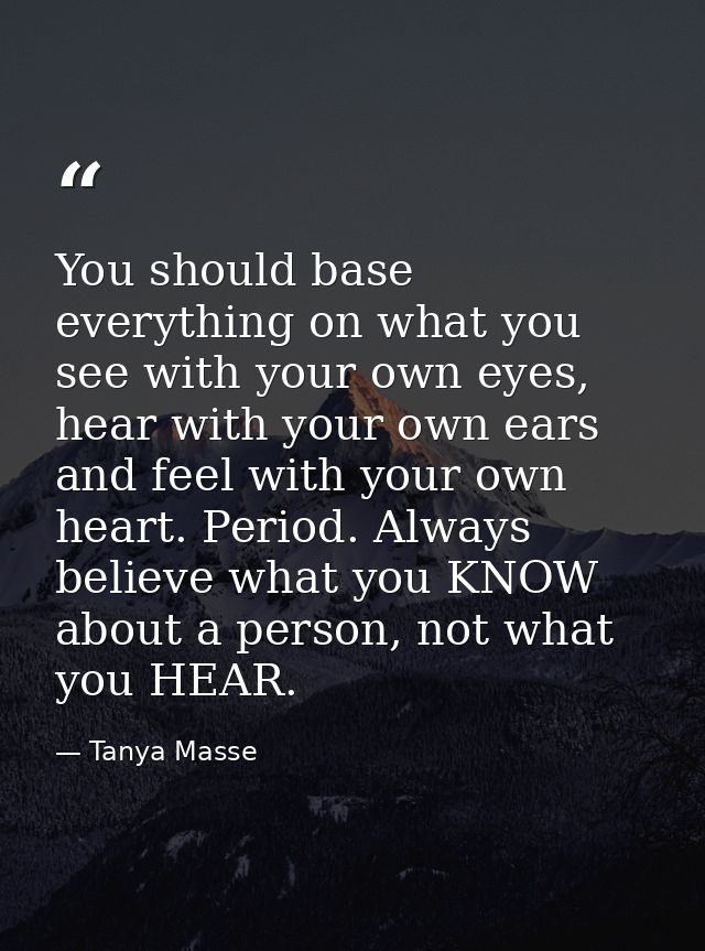 You should base everything on what you see with your own eyes, hear with your own ears and feel with your own heart. Per — Tanya Masse
