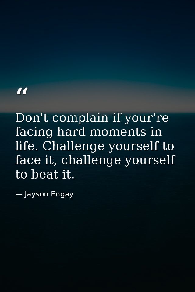 Don't complain if your're facing hard moments in life. Challenge yourself to face it, challenge yourself to beat it. — Jayson Engay