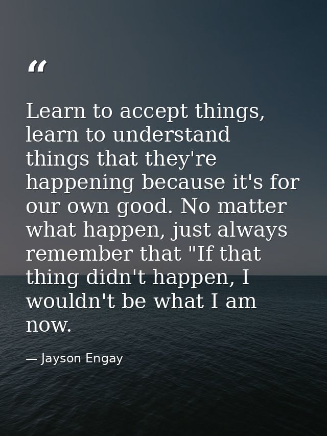 Learn to accept things, learn to understand things that they're happening because it's for our own good. No matter what  — Jayson Engay