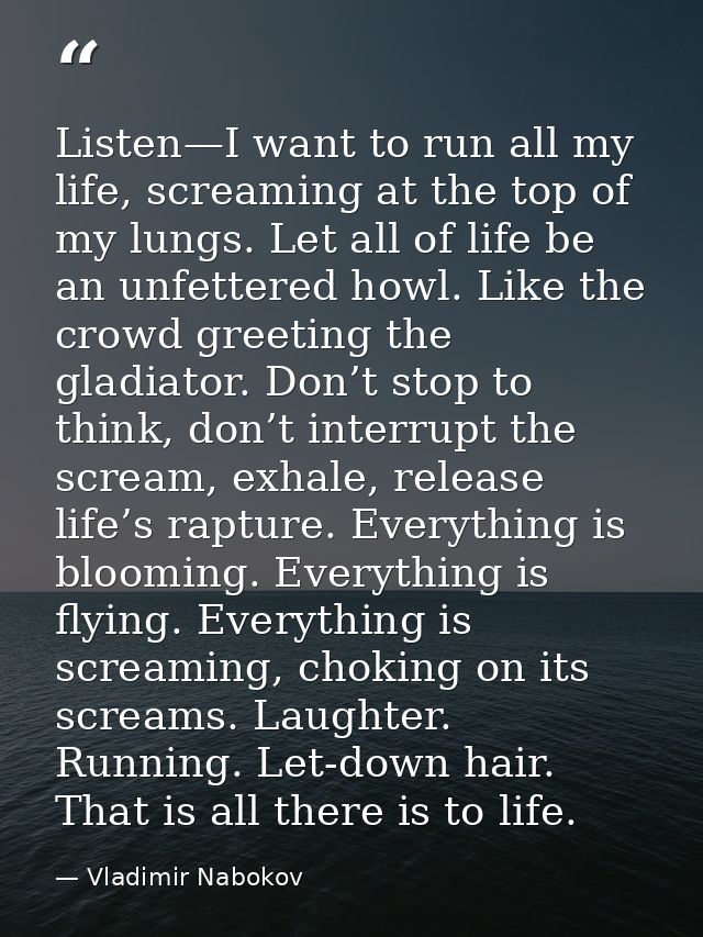 Listen—I want to run all my life, screaming at the top of my lungs. Let all of life be an unfettered howl. Like the crow — Vladimir Nabokov