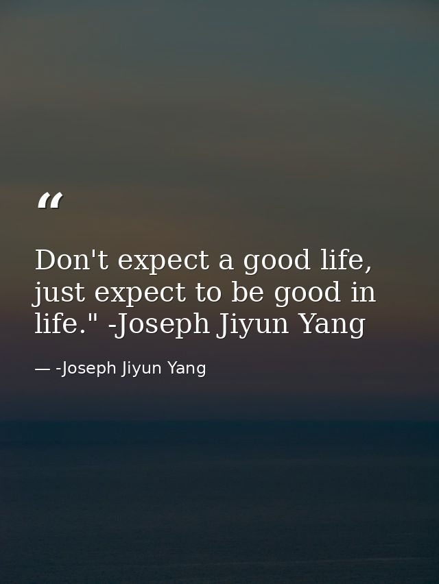 Don't expect a good life, just expect to be good in life." -Joseph Jiyun Yang — -Joseph Jiyun Yang