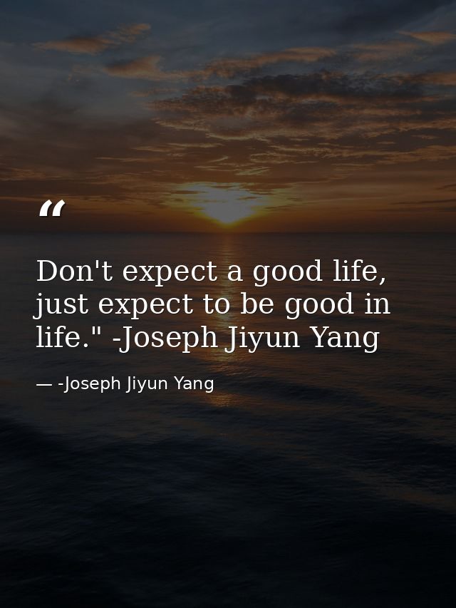 Don't expect a good life, just expect to be good in life." -Joseph Jiyun Yang — -Joseph Jiyun Yang