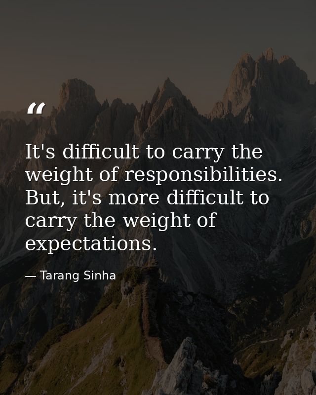 It's difficult to carry the weight of responsibilities. But, it's more difficult to carry the weight of expectations. — Tarang Sinha