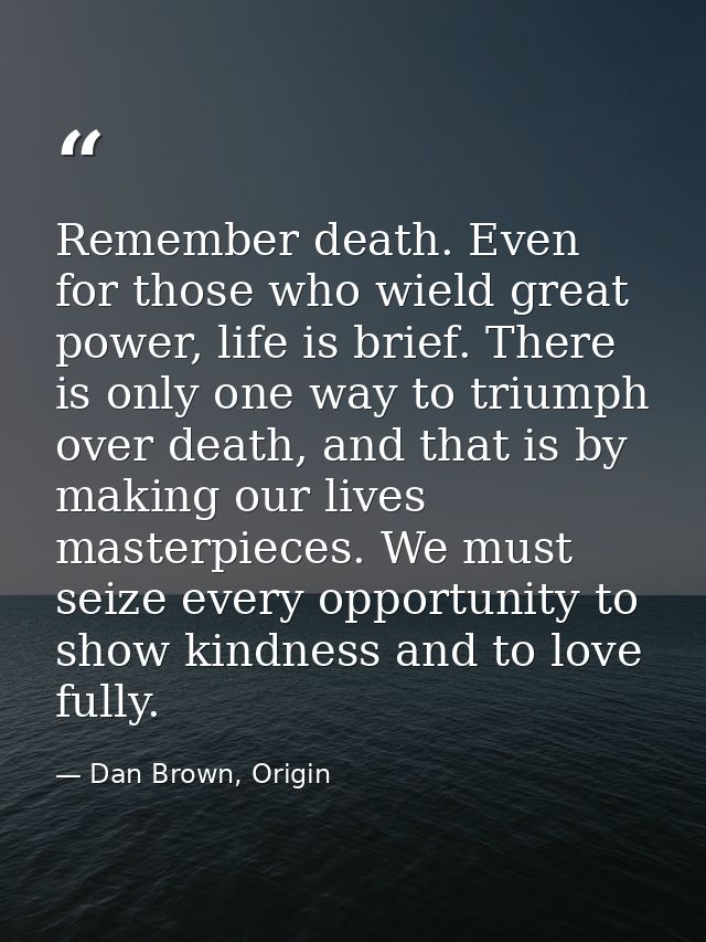 Remember death. Even for those who wield great power, life is brief. There is only one way to triumph over death, and th — Dan Brown, Origin