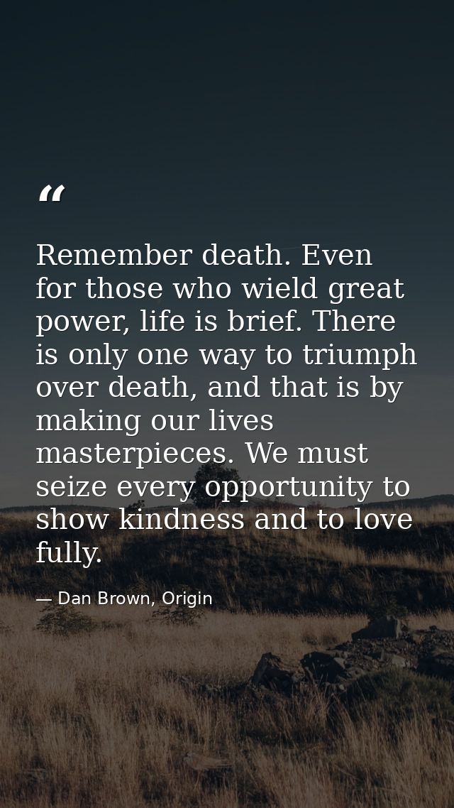 Remember death. Even for those who wield great power, life is brief. There is only one way to triumph over death, and th — Dan Brown, Origin