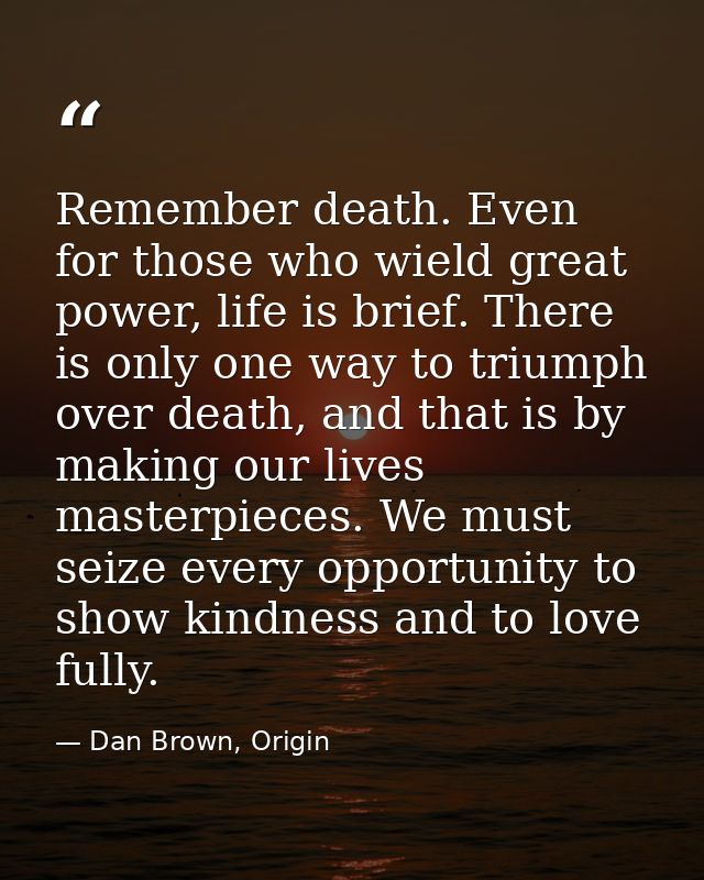 Remember death. Even for those who wield great power, life is brief. There is only one way to triumph over death, and th — Dan Brown, Origin