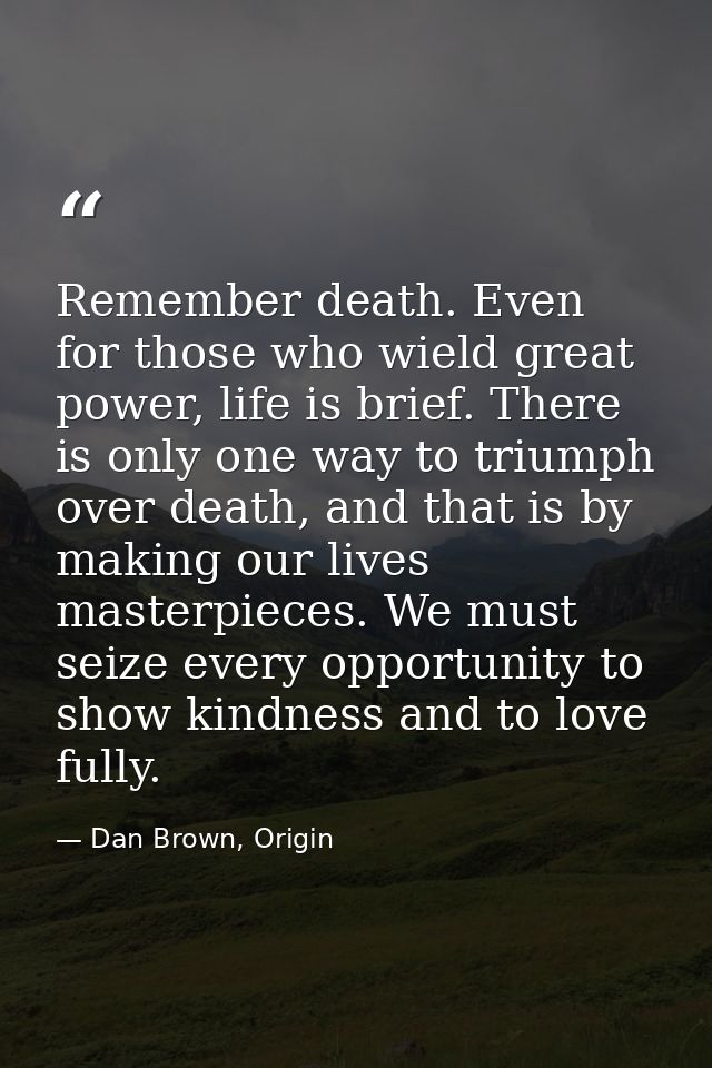 Remember death. Even for those who wield great power, life is brief. There is only one way to triumph over death, and th — Dan Brown, Origin